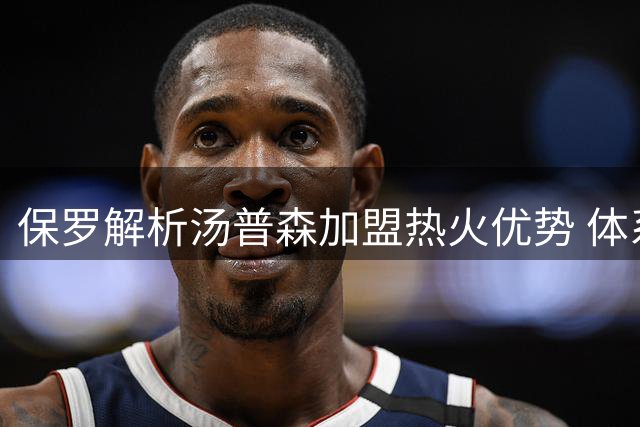 保罗解析汤普森加盟热火优势 体系助力高效得分