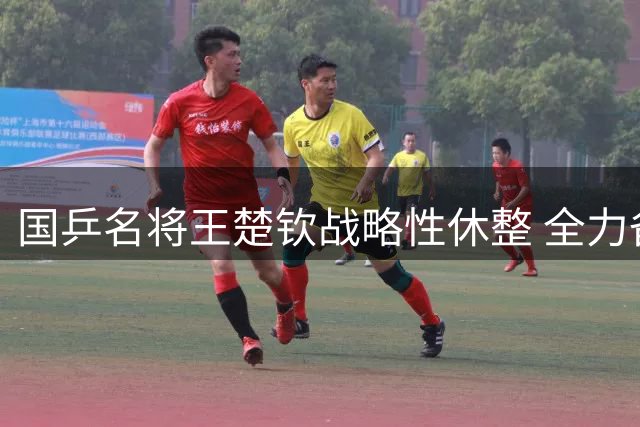 国乒名将王楚钦战略性休整 全力备战亚运会卫冕战