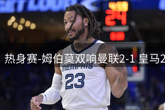 热身赛-姆伯莫双响曼联2-1 皇马2-2 道曼传射枪手4-1