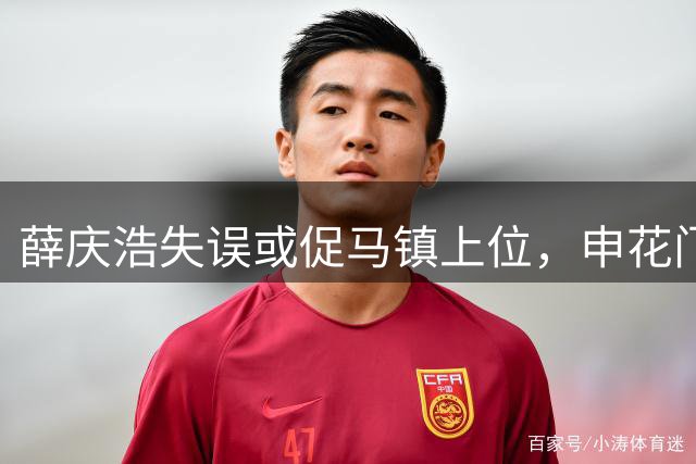 薛庆浩失误或促马镇上位，申花门将位置引关注