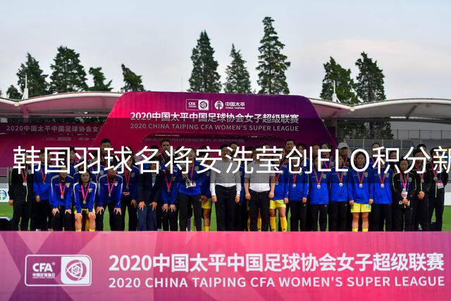 韩国羽球名将安洗莹创ELO积分新纪录 成历史第一人