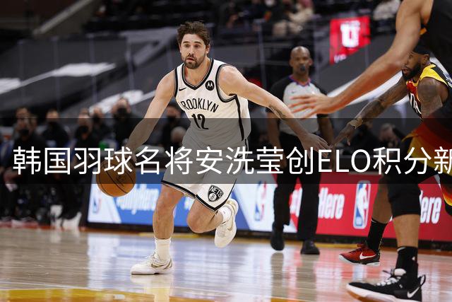 韩国羽球名将安洗莹创ELO积分新纪录 成历史第一人